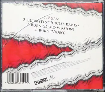 <u>PRESSING INFO</u><br><table class=inf_press><tbody><tr class=inf_info><td class=inf_title>Album:</td><td class=inf_info> Burn CDS (UK Single Edition) </td></tr>
    <td class=inf_title>Pressing:</td><td> CD </td></tr>
    <td class=inf_title>Release Date:</td><td> Feb. 20th 2006  </td></tr>
    <td class=inf_title>Label:</td><td> Vagrant Records  </td></tr>
    <td class=inf_title>Catalog Number:</td><td> VRUK029CDS </td></tr>
    <td class=inf_title>Barcode:</td><td> 5060100661025  </td></tr>
    <td class=inf_title>&nbsp;</td><td> <a href=https://www.discogs.com/release/2293303 target=_blank rel=noopener noreferrer>View This Release on Discogs</a> </tr></tbody></table>
    <br><br><u>TRACKLIST</u><br><table class='inf_tracks'><tbody><tr>
            <td class='inf_num'>1</td>
            <td class='inf_trk'>Burn</td>
            <td class='inf_len'>4:05</td>
            <td><a href='#' class='lyric-link' data-album-code='eps' data-song-title='Burn'>Lyrics</a></td></tr><tr>
            <td class='inf_num'>2</td>
            <td class='inf_trk'>Burn (Test Icicles Remix)</td>
            <td class='inf_len'>3:14</td>
            <td><a href='#' class='lyric-link' data-album-code='eps' data-song-title='Burn (Test Icicles Remix)'>Lyrics</a></td></tr><tr>
            <td class='inf_num'>3</td>
            <td class='inf_trk'>Burn (Demo Version)</td>
            <td class='inf_len'>?:??</td>
            <td><a href='#' class='lyric-link' data-album-code='eps' data-song-title='Burn (Demo Version)'>Lyrics</a></td></tr><tr>
            <td class='inf_num'>4V</td>
            <td class='inf_trk'>Burn (Video)</td>
            <td class='inf_len'>?:??</td>
            <td><a href='/?page=r/digi/videos.php' class='video-link'>Video</a></td></tr></tbody></table><br><br>
    <u>NOTES</u><br> 
 - Back